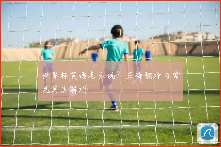 世界杯英语怎么说?正确翻译与常见用法解析