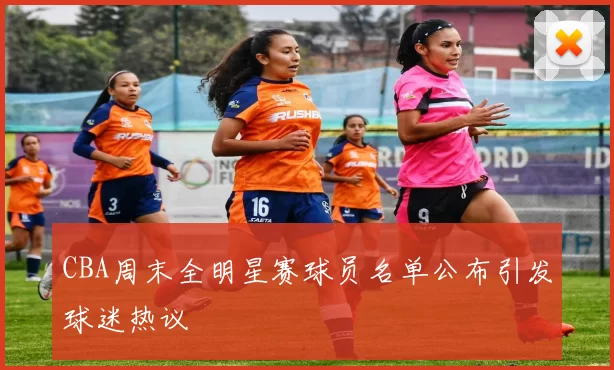 CBA周末全明星赛球员名单公布引发球迷热议
