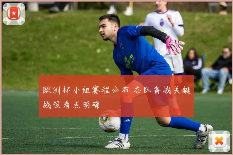 欧洲杯小组赛程公布 各队备战关键战役看点明确