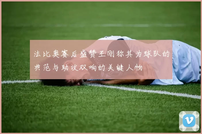 法比奥赛后盛赞王刚称其为球队的典范与助攻双响的关键人物