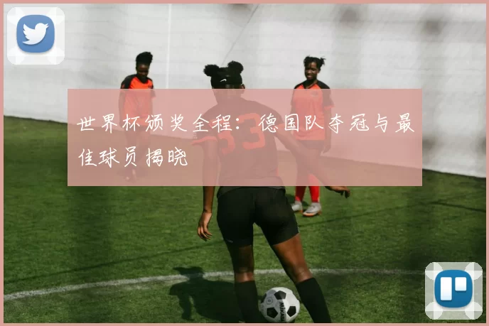 世界杯颁奖全程：德国队夺冠与最佳球员揭晓