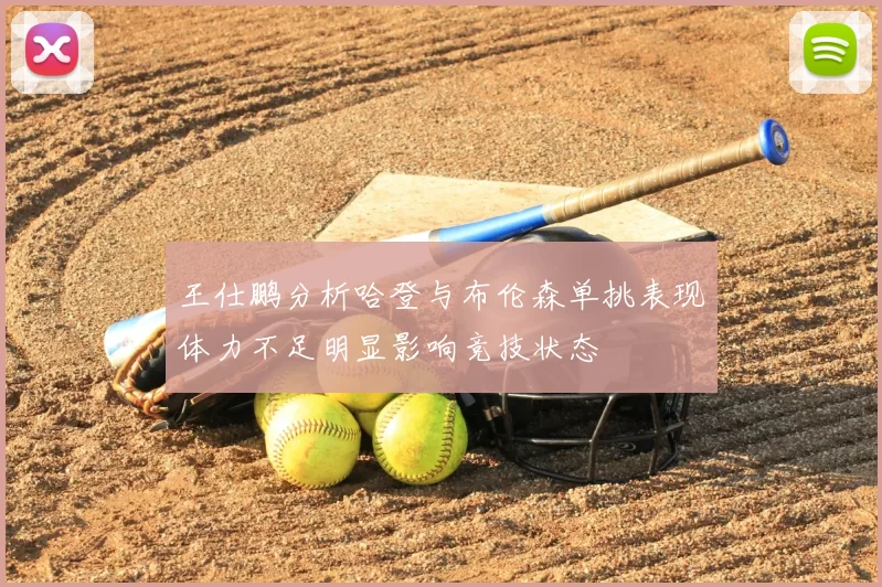 王仕鹏分析哈登与布伦森单挑表现体力不足明显影响竞技状态