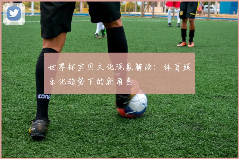 世界杯宝贝文化现象解读:体育娱乐化趋势下的新角色