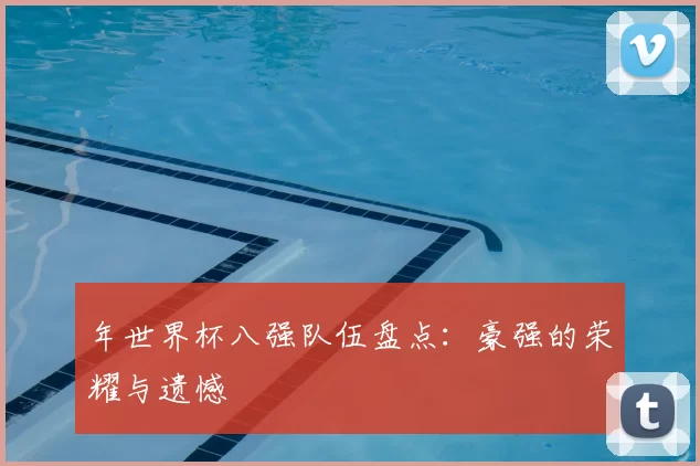 年世界杯八强队伍盘点:豪强的荣耀与遗憾