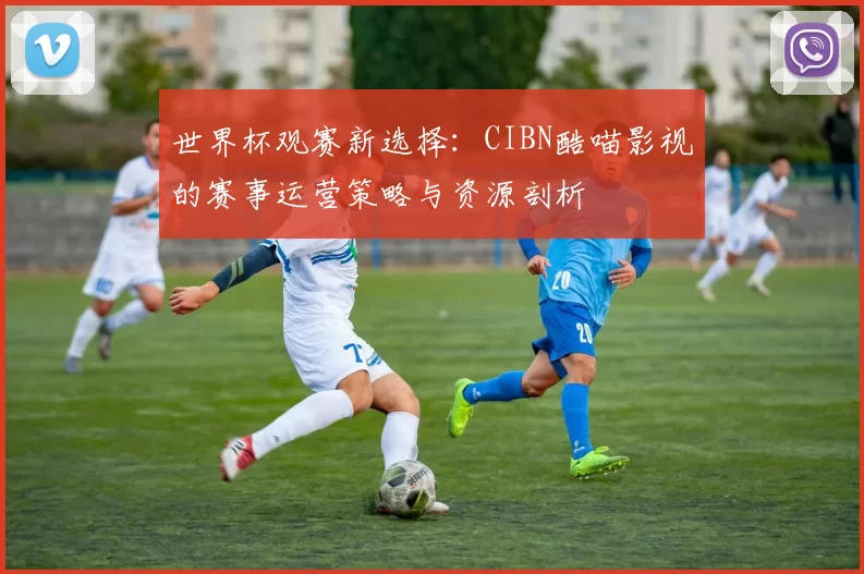世界杯观赛新选择：CIBN酷喵影视的赛事运营策略与资源剖析