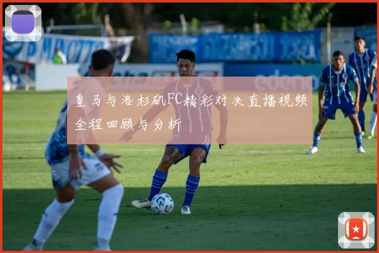 皇马与洛杉矶FC精彩对决直播视频全程回顾与分析