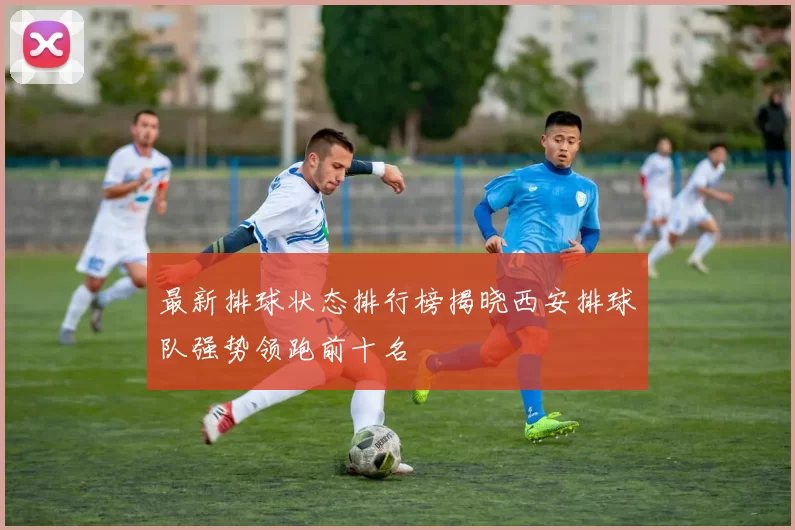 最新排球状态排行榜揭晓西安排球队强势领跑前十名