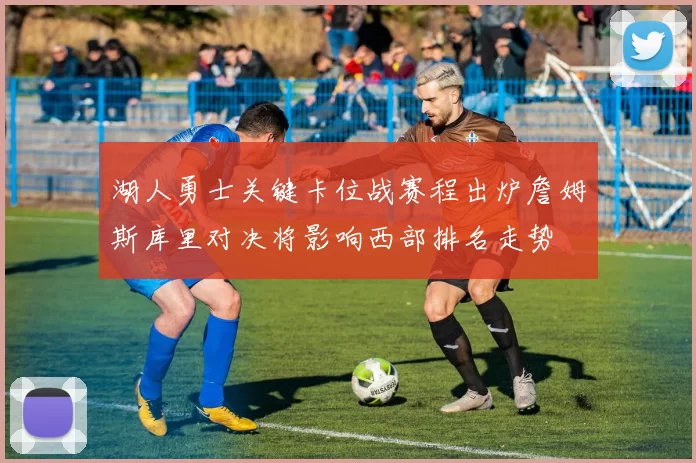 湖人勇士关键卡位战赛程出炉詹姆斯库里对决将影响西部排名走势