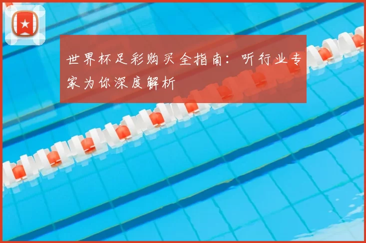 世界杯足彩购买全指南：听行业专家为你深度解析