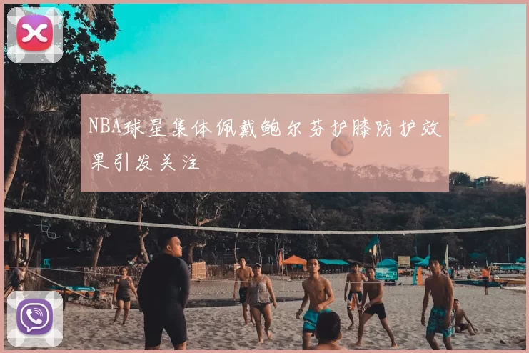 NBA球星集体佩戴鲍尔芬护膝防护效果引发关注