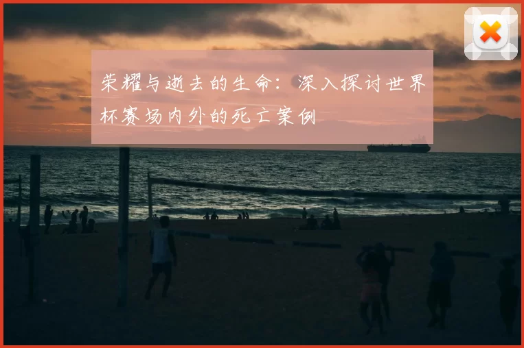 荣耀与逝去的生命：深入探讨世界杯赛场内外的死亡案例