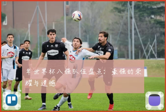 年世界杯八强队伍盘点：豪强的荣耀与遗憾