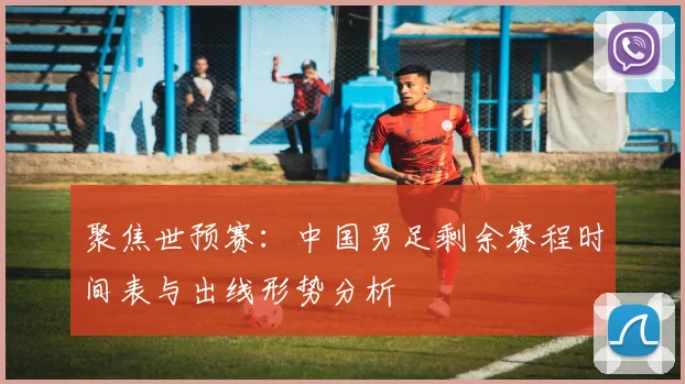 聚焦世预赛：中国男足剩余赛程时间表与出线形势分析
