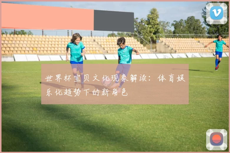 世界杯宝贝文化现象解读：体育娱乐化趋势下的新角色