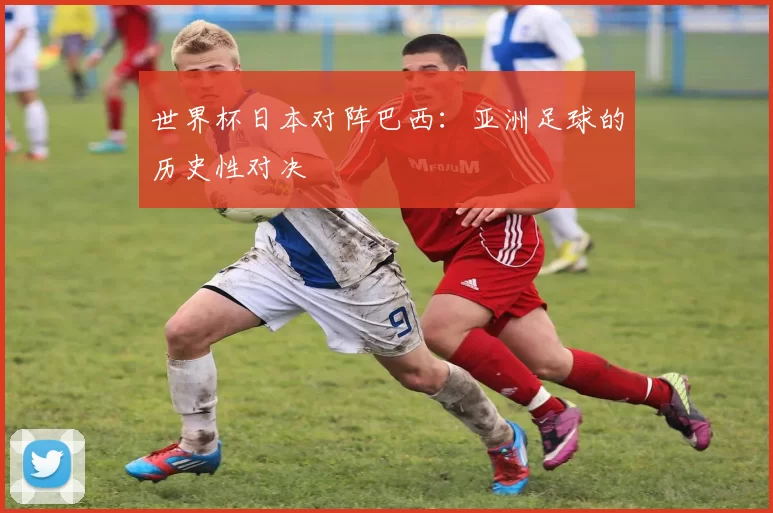 世界杯日本对阵巴西：亚洲足球的历史性对决