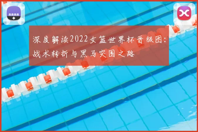 深度解读2022女篮世界杯晋级图：战术转折与黑马突围之路