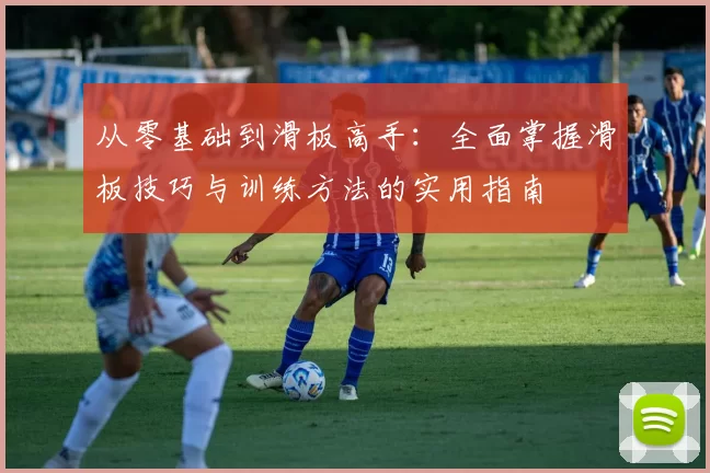 从零基础到滑板高手:全面掌握滑板技巧与训练方法的实用指南