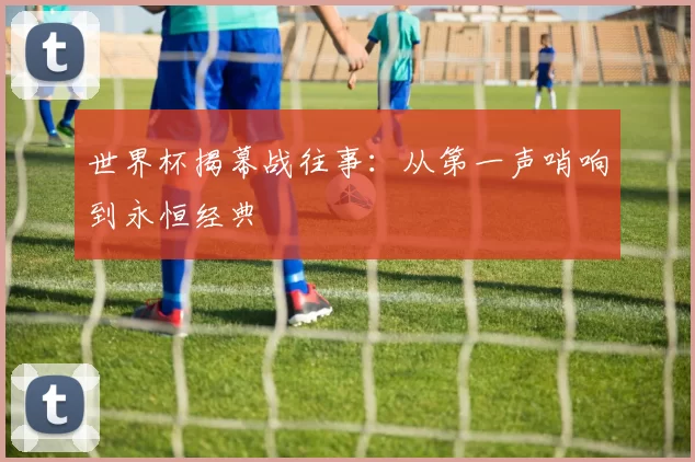 世界杯揭幕战往事：从第一声哨响到永恒经典