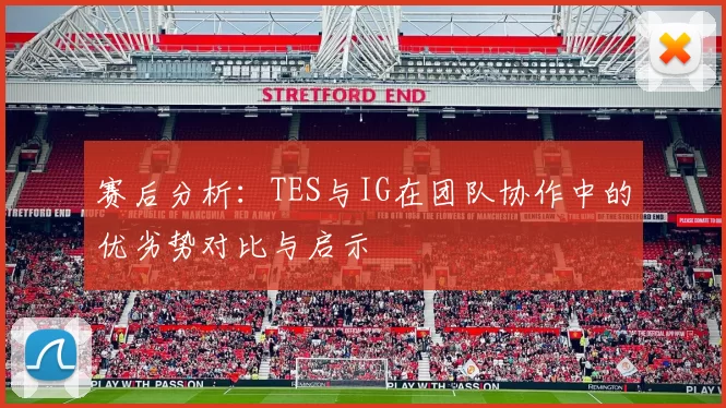 赛后分析:TES与IG在团队协作中的优劣势对比与启示