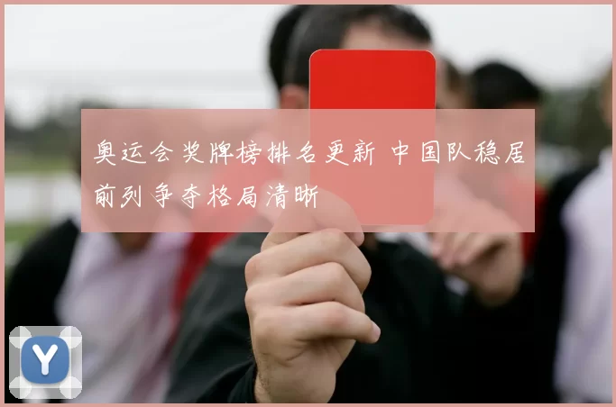 奥运会奖牌榜排名更新 中国队稳居前列争夺格局清晰