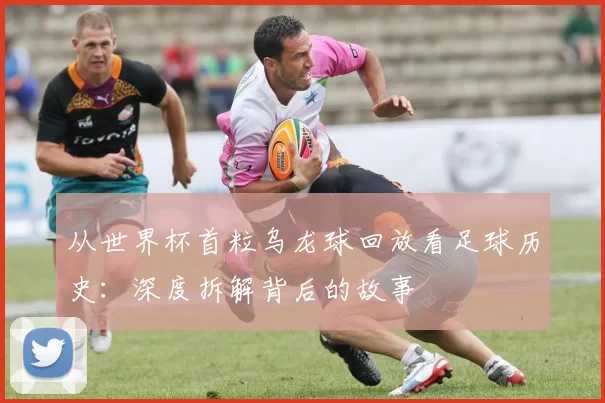 从世界杯首粒乌龙球回放看足球历史:深度拆解背后的故事