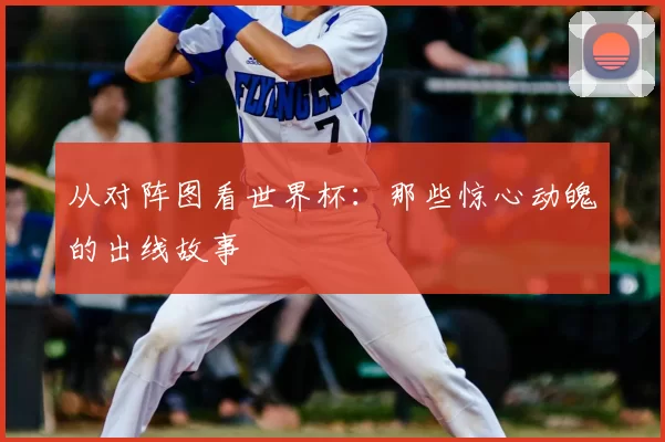 从对阵图看世界杯：那些惊心动魄的出线故事