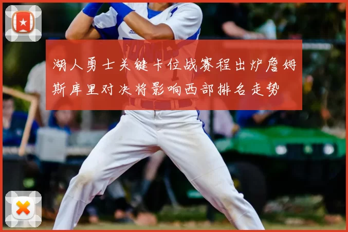 湖人勇士关键卡位战赛程出炉詹姆斯库里对决将影响西部排名走势