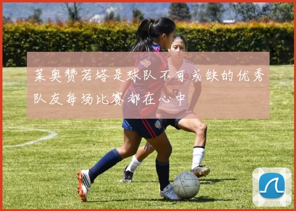 莱奥赞若塔是球队不可或缺的优秀队友每场比赛都在心中