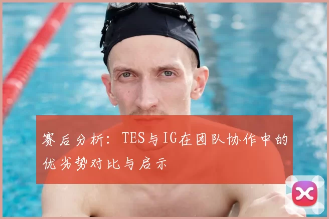 赛后分析:TES与IG在团队协作中的优劣势对比与启示