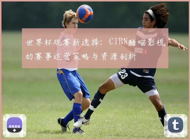 世界杯观赛新选择:CIBN酷喵影视的赛事运营策略与资源剖析