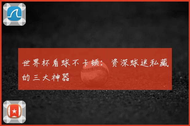世界杯看球不卡顿:资深球迷私藏的三大神器
