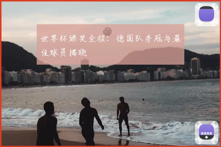 世界杯颁奖全程：德国队夺冠与最佳球员揭晓