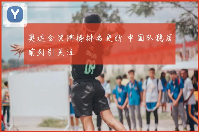 奥运会奖牌榜排名更新 中国队稳居前列引关注