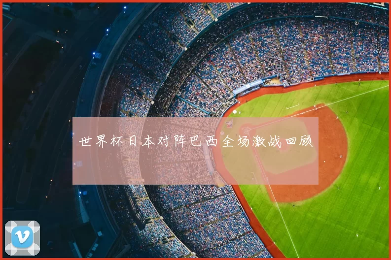 世界杯日本对阵巴西全场激战回顾