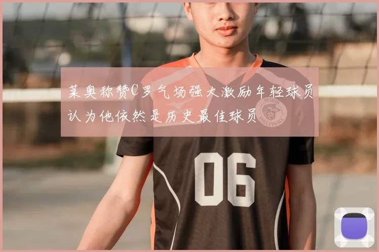 莱奥称赞C罗气场强大激励年轻球员认为他依然是历史最佳球员