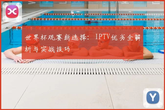 世界杯观赛新选择：IPTV优劣全解析与实战技巧