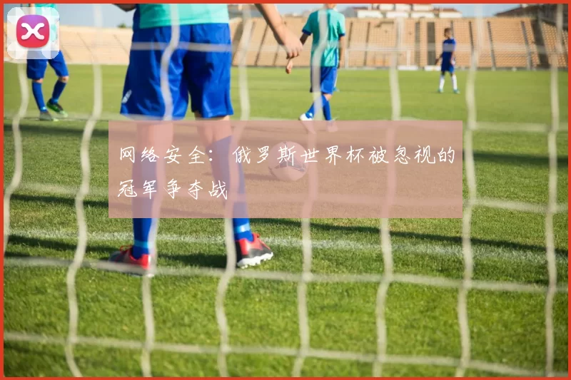 网络安全：俄罗斯世界杯被忽视的冠军争夺战