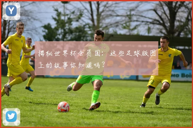 揭秘世界杯会员国：这些足球版图上的故事你知道吗？