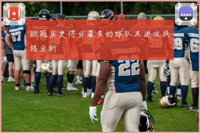 欧冠历史得分最多的球队及进攻风格分析