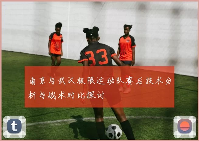 南京与武汉极限运动队赛后技术分析与战术对比探讨
