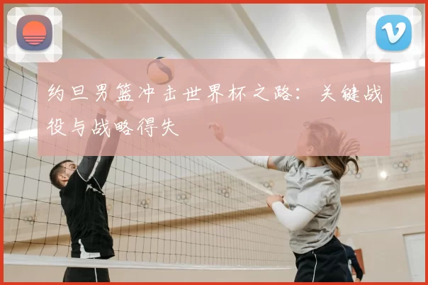 约旦男篮冲击世界杯之路:关键战役与战略得失
