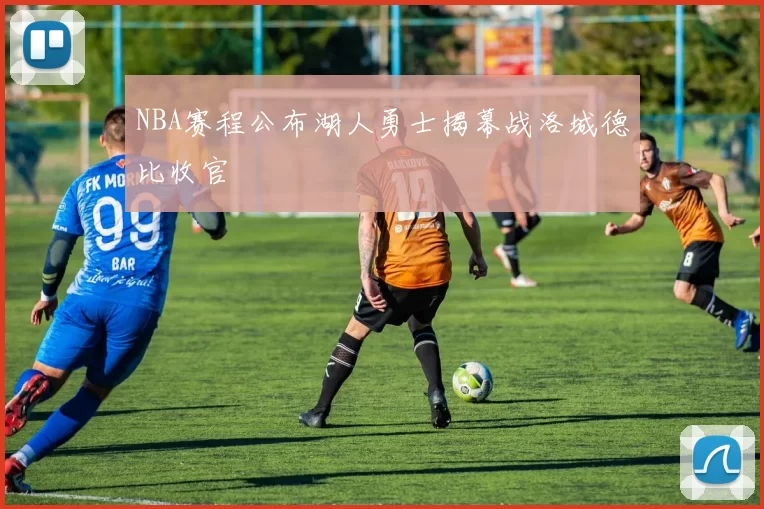 NBA赛程公布湖人勇士揭幕战洛城德比收官