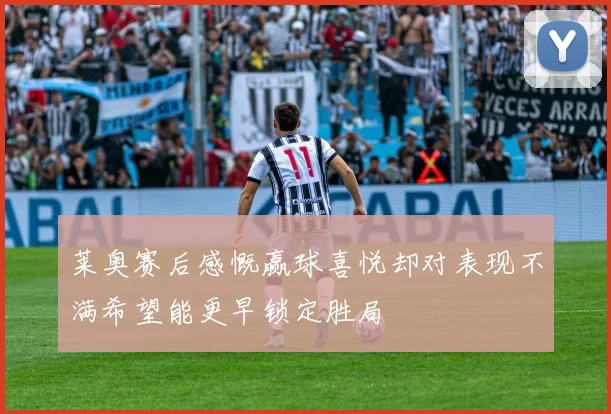 莱奥赛后感慨赢球喜悦却对表现不满希望能更早锁定胜局