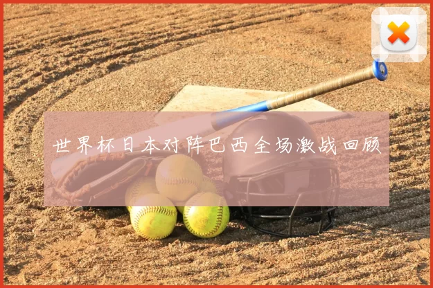 世界杯日本对阵巴西全场激战回顾