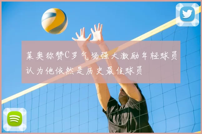 莱奥称赞C罗气场强大激励年轻球员认为他依然是历史最佳球员