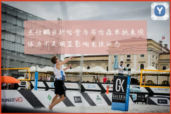 王仕鹏分析哈登与布伦森单挑表现体力不足明显影响竞技状态