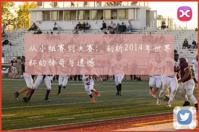 从小组赛到决赛：剖析2014年世界杯的传奇与遗憾