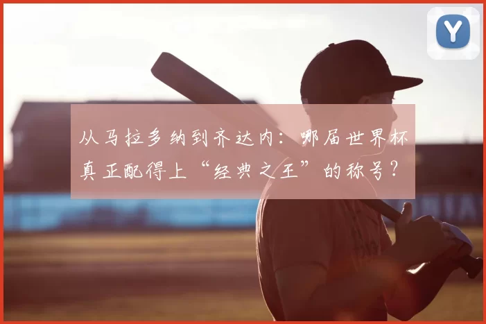 从马拉多纳到齐达内：哪届世界杯真正配得上“经典之王”的称号？