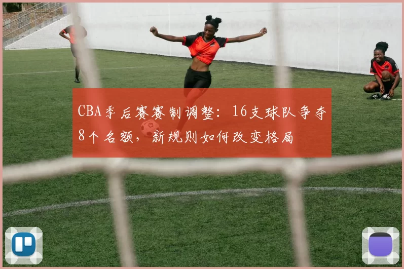 CBA季后赛赛制调整：16支球队争夺8个名额，新规则如何改变格局