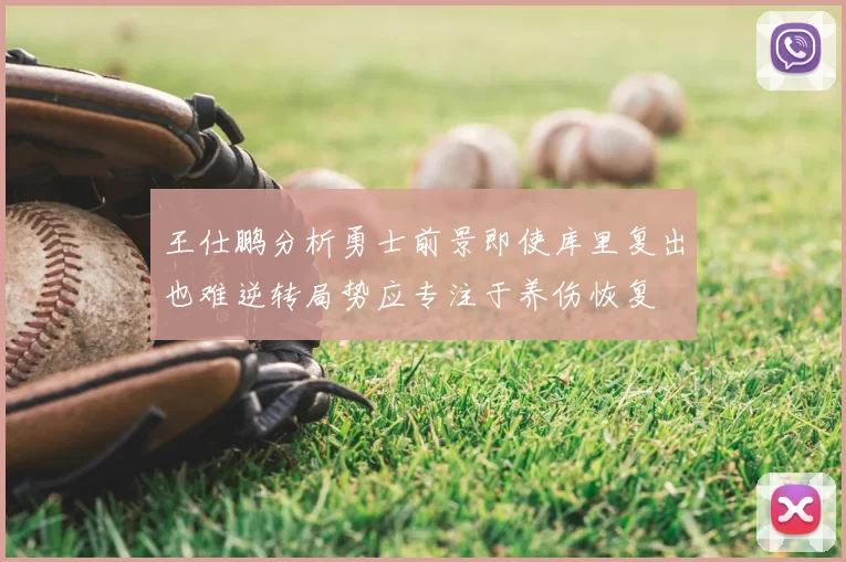 王仕鹏分析勇士前景即使库里复出也难逆转局势应专注于养伤恢复